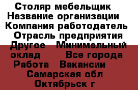 Столяр-мебельщик › Название организации ­ Компания-работодатель › Отрасль предприятия ­ Другое › Минимальный оклад ­ 1 - Все города Работа » Вакансии   . Самарская обл.,Октябрьск г.